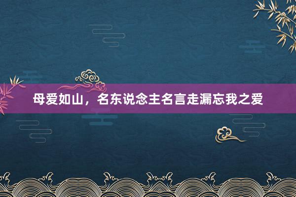 母爱如山，名东说念主名言走漏忘我之爱